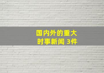 国内外的重大时事新闻 3件